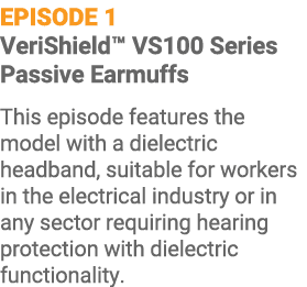 EPISODE 1 VeriShield™ VS100 Series Passive Earmuffs This episode features the model with a dielectric headband, suita...