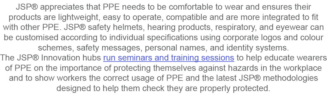 JSP  appreciates that PPE needs to be comfortable to wear and ensures their products are lightweight, easy to operate   