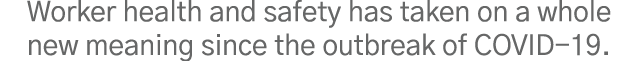 Worker health and safety has taken on a whole new meaning since the outbreak of COVID-19 