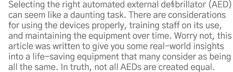 Selecting the right automated external defibrillator (AED) can seem like a daunting task  There are considerations fo   