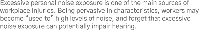 Excessive personal noise exposure is one of the main sources of workplace injuries  Being pervasive in characteristic   