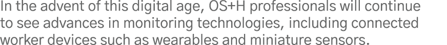 In the advent of this digital age, OS+H professionals will continue to see advances in monitoring technologies, inclu   