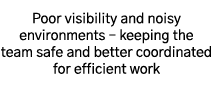 Poor visibility and noisy environments   keeping the team safe and better coordinated for efficient work