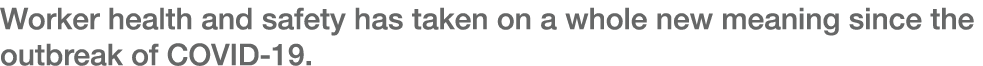 Worker health and safety has taken on a whole new meaning since the outbreak of COVID-19 