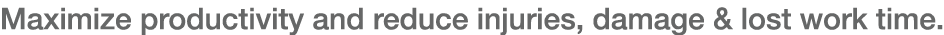 Maximize productivity and reduce injuries, damage & lost work time 