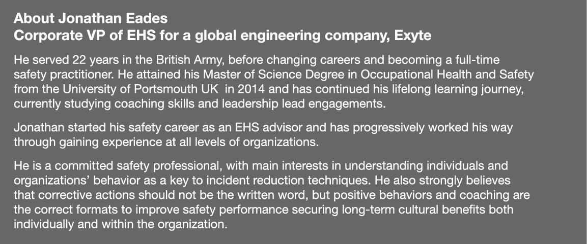 About Jonathan Eades Corporate VP of EHS for a global engineering company, Exyte He served 22 years in the British Ar   