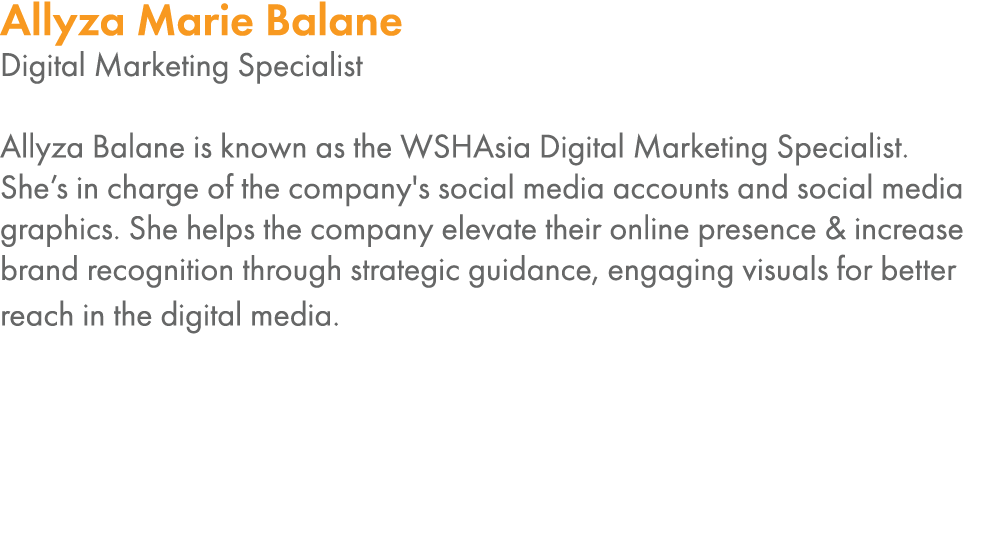 Allyza Marie Balane Digital Marketing Specialist Allyza Balane is known as the WSHAsia Digital Marketing Specialist     
