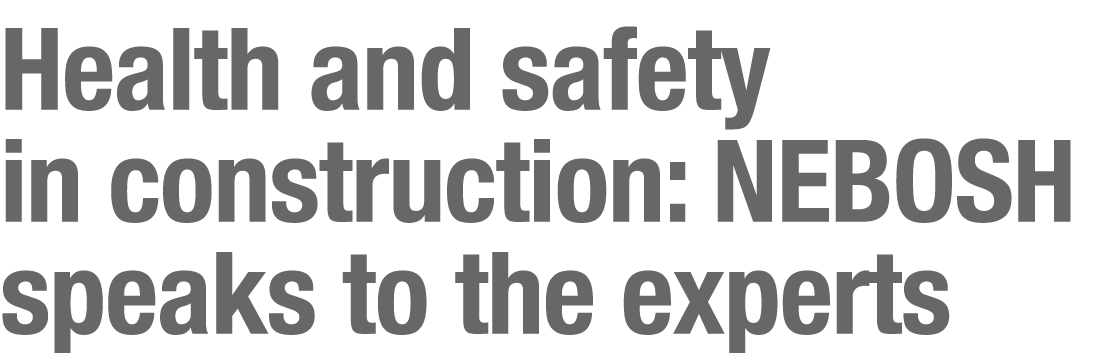 Health and safety in construction: NEBOSH speaks to the experts