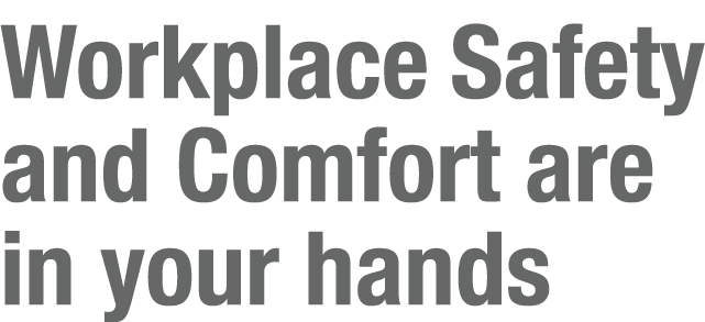 Workplace Safety and Comfort are in your hands
