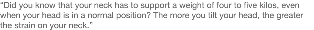  Did you know that your neck has to support a weight of four to five kilos, even when your head is in a normal positi   