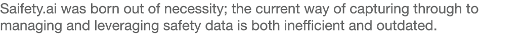Saifety ai was born out of necessity; the current way of capturing through to managing and leveraging safety data is    