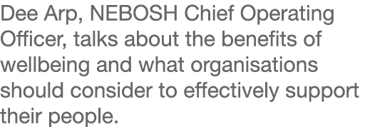 Dee Arp, NEBOSH Chief Operating Officer, talks about the benefits of wellbeing and what organisations should consider   