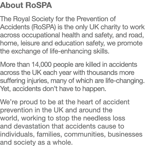 About RoSPA  The Royal Society for the Prevention of Accidents (RoSPA) is the only UK charity to work across occupati   