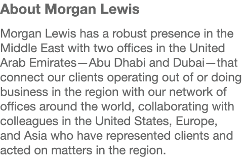 About Morgan Lewis Morgan Lewis has a robust presence in the Middle East with two offices in the United Arab Emirates   