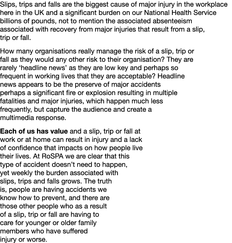 Slips, trips and falls are the biggest cause of major injury in the workplace here in the UK and a significant burden   