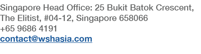 Singapore Head Office: 25 Bukit Batok Crescent, The Elitist, #04-12, Singapore 658066 +65 9686 4191 contact wshasia com