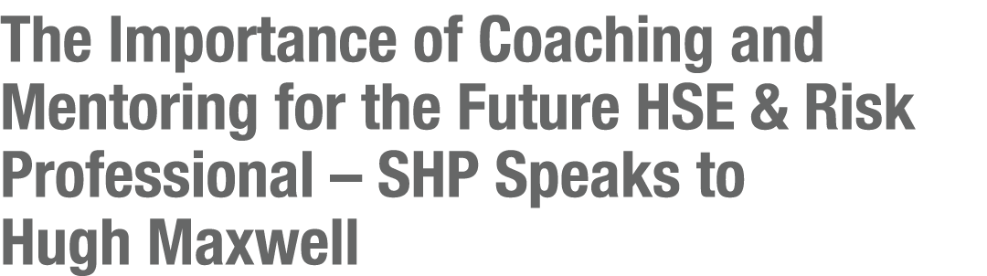 The Importance of Coaching and Mentoring for the Future HSE & Risk Professional   SHP Speaks to Hugh Maxwell