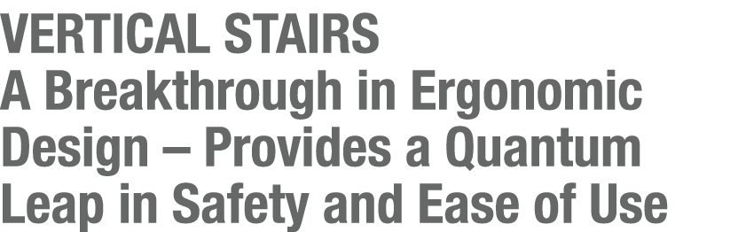 VERTICAL STAIRS A Breakthrough in Ergonomic Design   Provides a Quantum Leap in Safety and Ease of Use