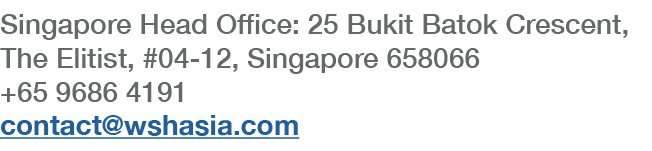 Singapore Head Office: 25 Bukit Batok Crescent, The Elitist, #04-12, Singapore 658066 +65 9686 4191 contact wshasia com