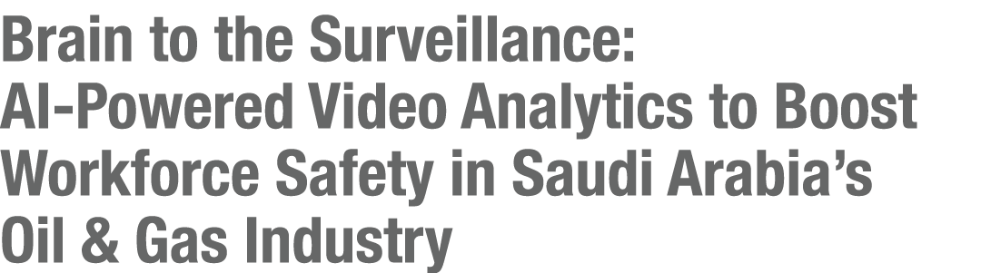 Brain to the Surveillance: AI-Powered Video Analytics to Boost Workforce Safety in Saudi Arabia s Oil & Gas Industry 