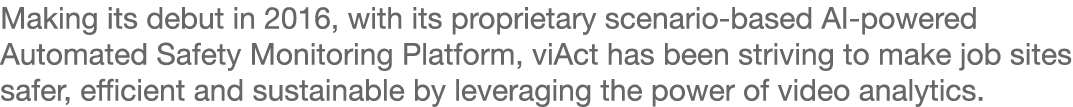 Making its debut in 2016, with its proprietary scenario-based AI-powered Automated Safety Monitoring Platform, viAct    