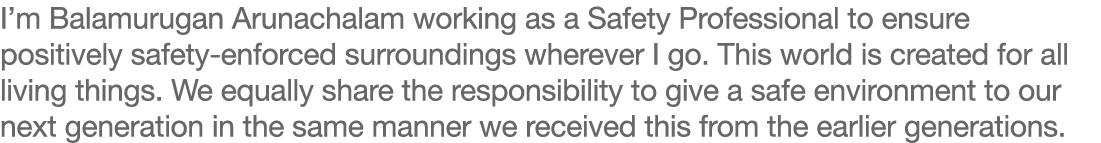 I m Balamurugan Arunachalam working as a Safety Professional to ensure positively safety-enforced surroundings wherev   