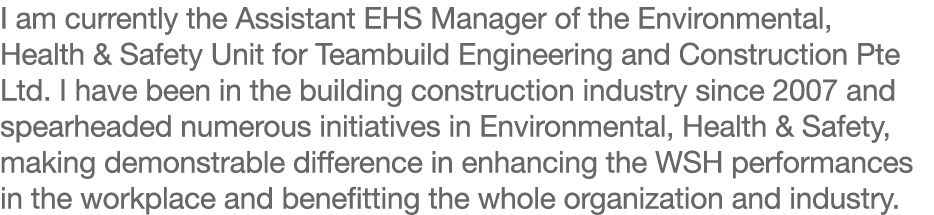 I am currently the Assistant EHS Manager of the Environmental, Health & Safety Unit for Teambuild Engineering and Con   