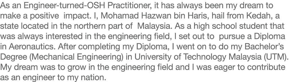 As an Engineer-turned-OSH Practitioner, it has always been my dream to make a positive impact  I, Mohamad Hazwan bin    