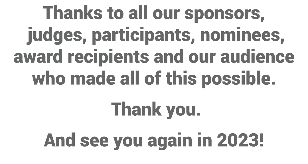 Thanks to all our sponsors, judges, participants, nominees, award recipients and our audience who made all of this po   