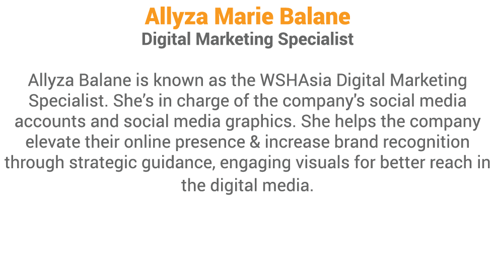 Allyza Marie Balane Digital Marketing Specialist Allyza Balane is known as the WSHAsia Digital Marketing Specialist. ...