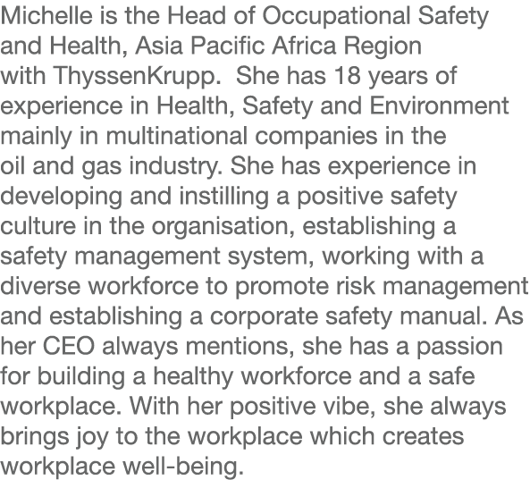 Michelle is the Head of Occupational Safety and Health, Asia Pacific Africa Region with ThyssenKrupp. She has 18 year...