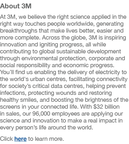 About 3M At 3M, we believe the right science applied in the right way touches people worldwide, generating breakthrou...