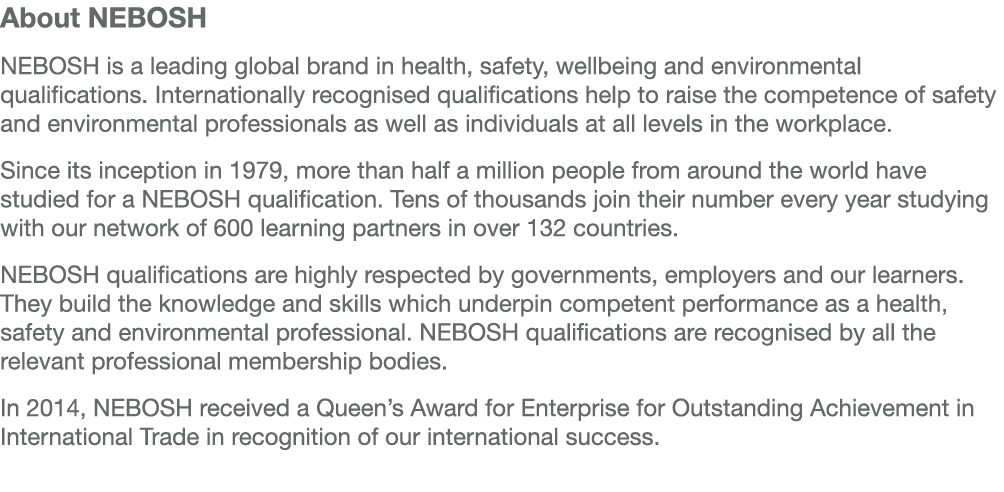 About NEBOSH NEBOSH is a leading global brand in health, safety, wellbeing and environmental qualifications. Internat...