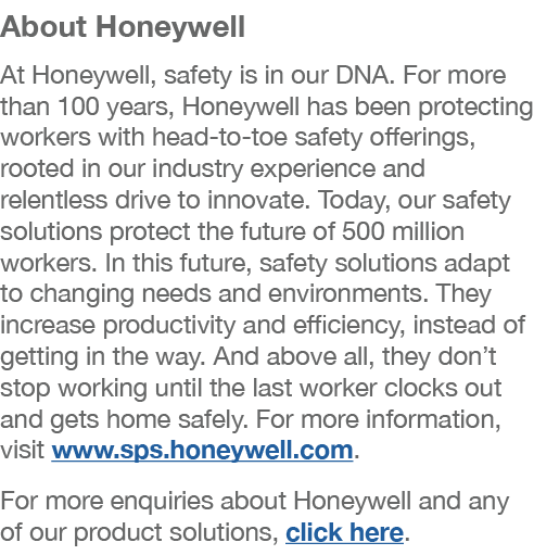 About Honeywell At Honeywell, safety is in our DNA. For more than 100 years, Honeywell has been protecting workers wi...
