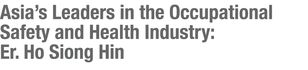 Asia’s Leaders in the Occupational Safety and Health Industry: Er. Ho Siong Hin