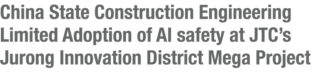 China State Construction Engineering Limited Adoption of AI safety at JTC’s Jurong Innovation District Mega Project