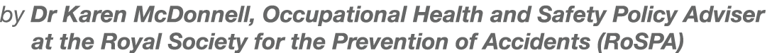 by Dr Karen McDonnell, Occupational Health and Safety Policy Adviser at the Royal Society for the Prevention of Accid...