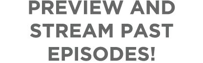 PREVIEW AND STREAM PAST EPISODES!