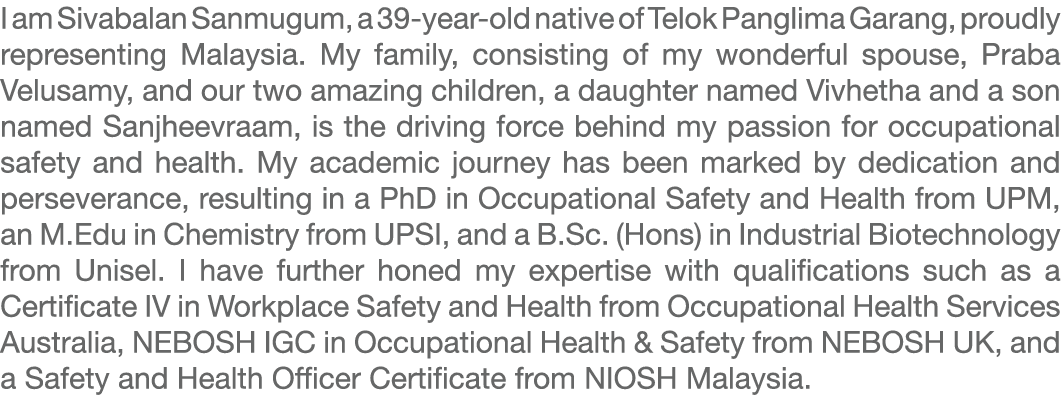 I am Sivabalan Sanmugum, a 39 year old native of Telok Panglima Garang, proudly representing Malaysia. My family, con...