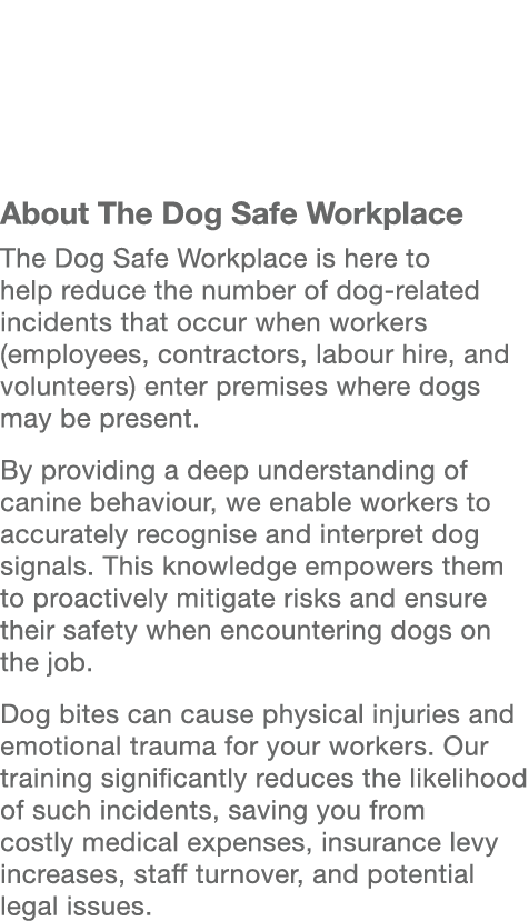  About The Dog Safe Workplace The Dog Safe Workplace is here to help reduce the number of dog related incidents that ...