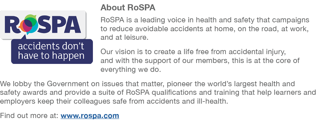 ￼About RoSPA RoSPA is a leading voice in health and safety that campaigns to reduce avoidable accidents at home, on t...