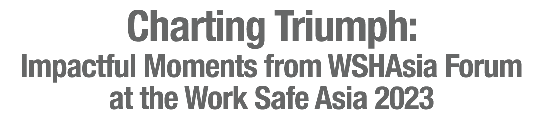 Charting Triumph: Impactful Moments from WSHAsia Forum at the Work Safe Asia 2023