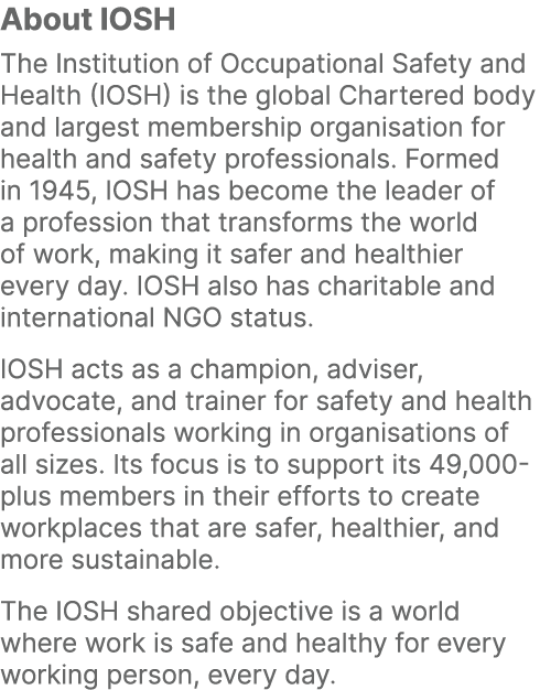 About IOSH The Institution of Occupational Safety and Health (IOSH) is the global Chartered body and largest membersh...