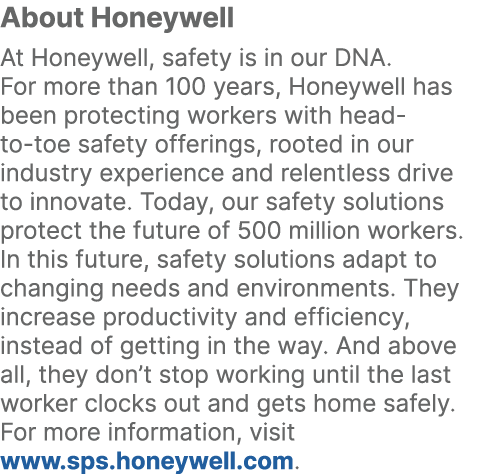 About Honeywell At Honeywell, safety is in our DNA. For more than 100 years, Honeywell has been protecting workers wi...