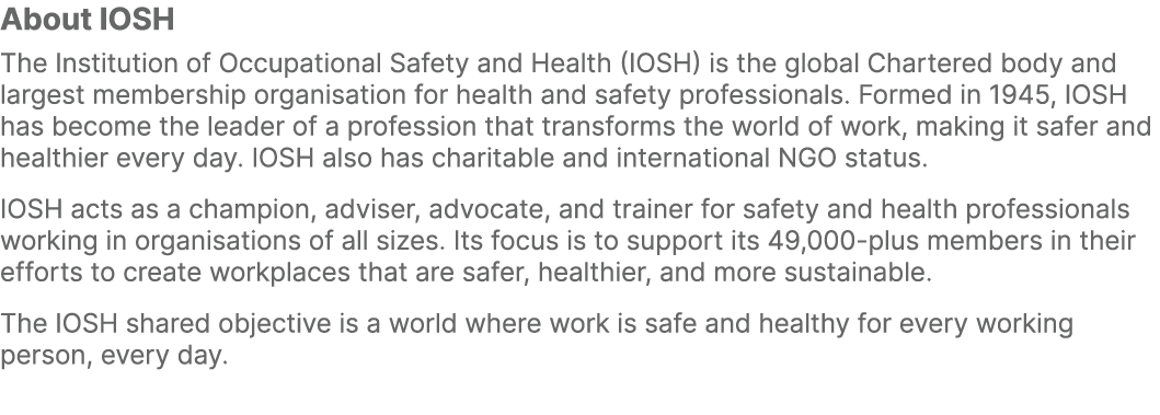 About IOSH The Institution of Occupational Safety and Health (IOSH) is the global Chartered body and largest membersh...