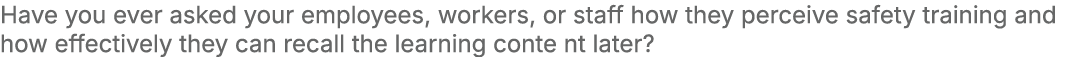 Have you ever asked your employees, workers, or staff how they perceive safety training and how effectively they can ...