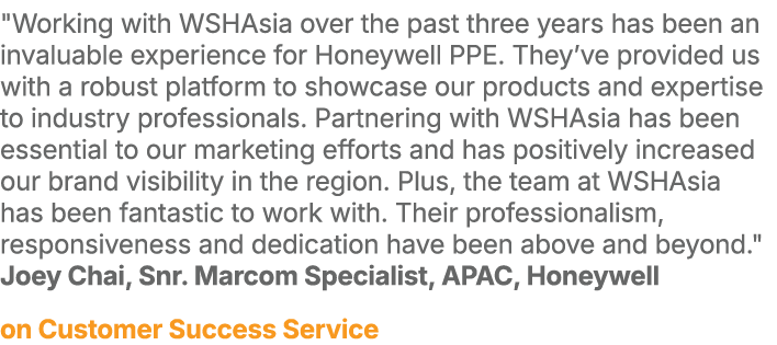 \“Working with WSHAsia over the past three years has been an invaluable experience for Honeywell PPE. They’ve provide...