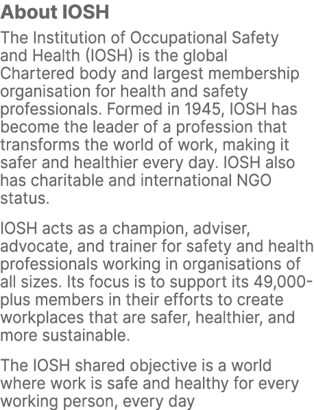 About IOSH The Institution of Occupational Safety and Health (IOSH) is the global Chartered body and largest membersh...