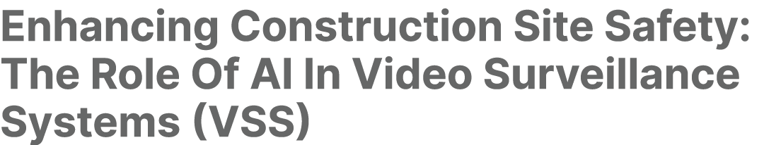 Enhancing Construction Site Safety: The Role Of AI In Video Surveillance Systems (VSS)