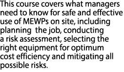 This course covers what managers need to know for safe and effective use of MEWPs on site, including planning the job...